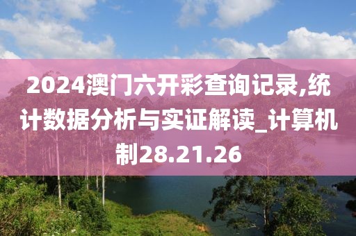 2024澳门六开彩查询记录,统计数据分析与实证解读_计算机制28.21.26