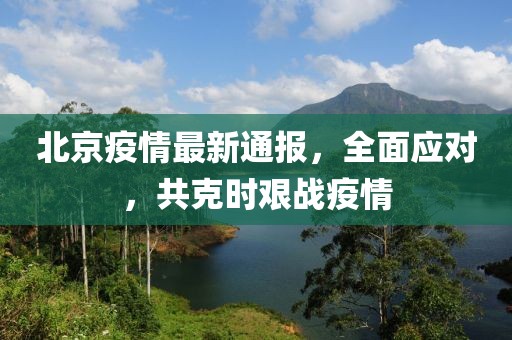 北京疫情最新通报，全面应对，共克时艰战疫情