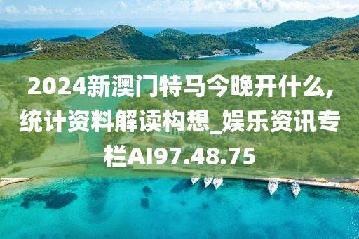 2024新澳门特马今晚开什么,统计资料解读构想_娱乐资讯专栏AI97.48.75