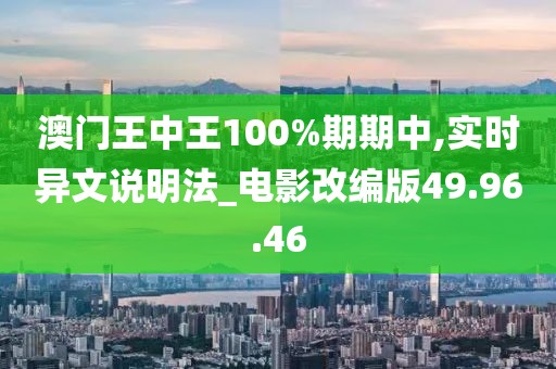 澳门王中王100%期期中,实时异文说明法_电影改编版49.96.46