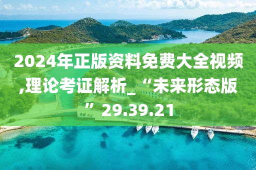 2024年正版资料免费大全视频,理论考证解析_“未来形态版”29.39.21