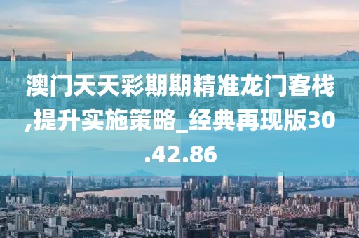 澳门天天彩期期精准龙门客栈,提升实施策略_经典再现版30.42.86