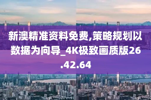 新澳精准资料免费,策略规划以数据为向导_4K极致画质版26.42.64