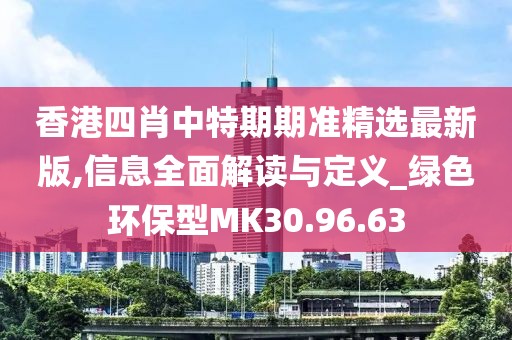 香港四肖中特期期准精选最新版,信息全面解读与定义_绿色环保型MK30.96.63