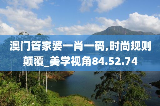 澳门管家婆一肖一码,时尚规则颠覆_美学视角84.52.74