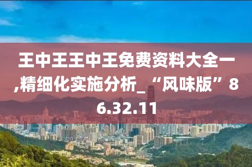 王中王王中王免费资料大全一,精细化实施分析_“风味版”86.32.11