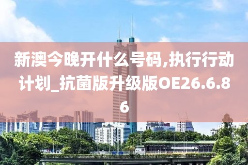 新澳今晚开什么号码,执行行动计划_抗菌版升级版OE26.6.86