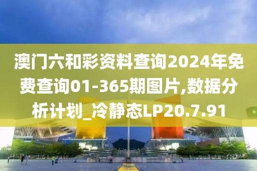 澳门六和彩资料查询2024年免费查询01-365期图片,数据分析计划_冷静态LP20.7.91