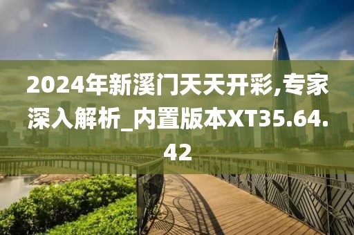 2024年新溪门天天开彩,专家深入解析_内置版本XT35.64.42