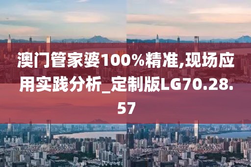 澳门管家婆100%精准,现场应用实践分析_定制版LG70.28.57