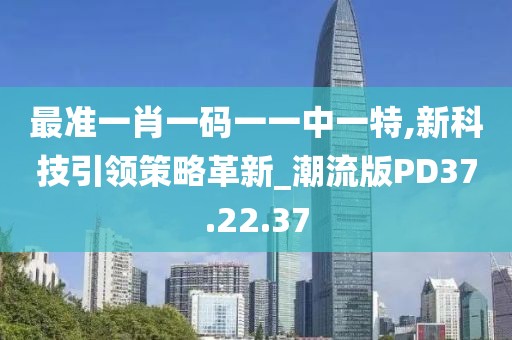 最准一肖一码一一中一特,新科技引领策略革新_潮流版PD37.22.37