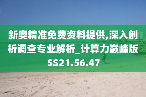 新奥精准免费资料提供,深入剖析调查专业解析_计算力巅峰版SS21.56.47