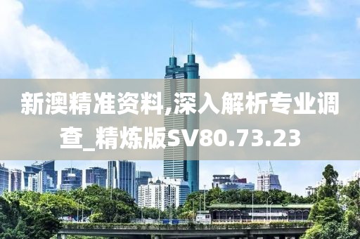 新澳精准资料,深入解析专业调查_精炼版SV80.73.23