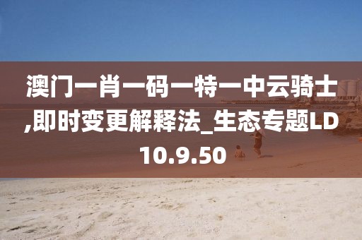 澳门一肖一码一特一中云骑士,即时变更解释法_生态专题LD10.9.50