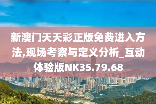 新澳门天天彩正版免费进入方法,现场考察与定义分析_互动体验版NK35.79.68