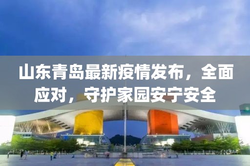 山东青岛最新疫情发布，全面应对，守护家园安宁安全