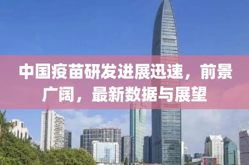 中国疫苗研发进展迅速，前景广阔，最新数据与展望