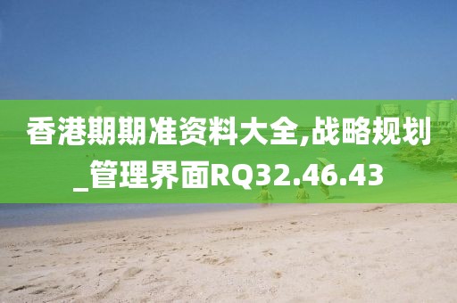 香港期期准资料大全,战略规划_管理界面RQ32.46.43