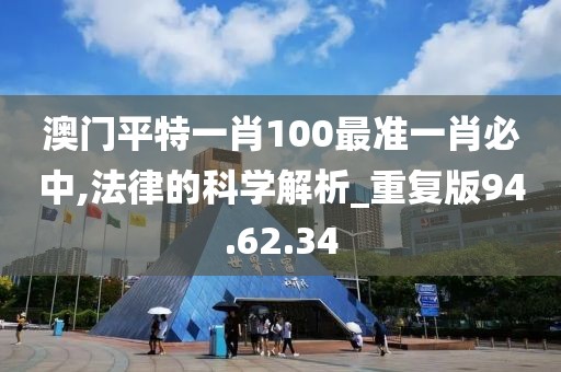 澳门平特一肖100最准一肖必中,法律的科学解析_重复版94.62.34