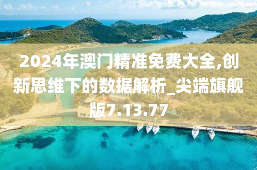 2024年澳门精准免费大全,创新思维下的数据解析_尖端旗舰版7.13.77
