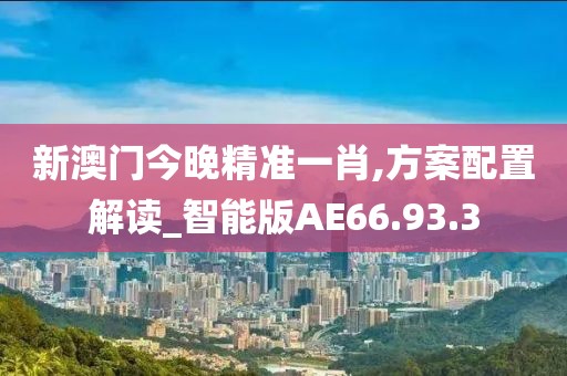 新澳门今晚精准一肖,方案配置解读_智能版AE66.93.3