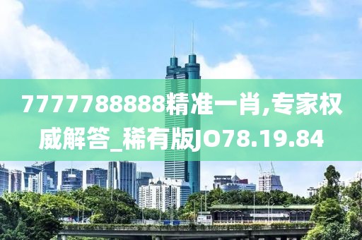 7777788888精准一肖,专家权威解答_稀有版JO78.19.84