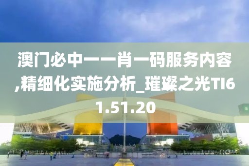 澳门必中一一肖一码服务内容,精细化实施分析_璀璨之光TI61.51.20