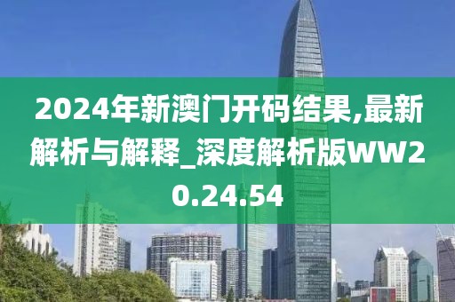 2024年新澳门开码结果,最新解析与解释_深度解析版WW20.24.54