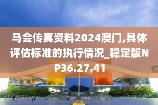 马会传真资料2024澳门,具体评估标准的执行情况_稳定版NP36.27.41