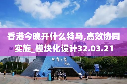 香港今晚开什么特马,高效协同实施_模块化设计32.03.21