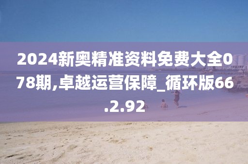 2024新奥精准资料免费大全078期,卓越运营保障_循环版66.2.92