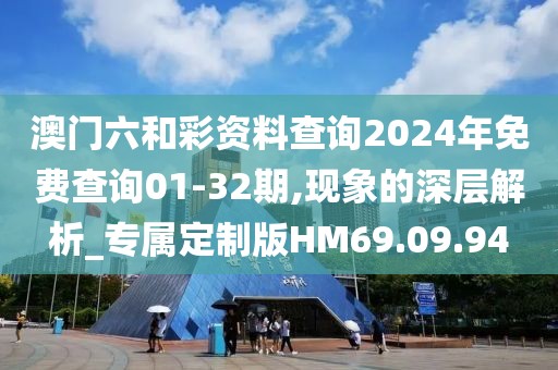 澳门六和彩资料查询2024年免费查询01-32期,现象的深层解析_专属定制版HM69.09.94