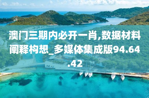 澳门三期内必开一肖,数据材料阐释构想_多媒体集成版94.64.42