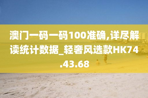 澳门一码一码100准确,详尽解读统计数据_轻奢风选款HK74.43.68