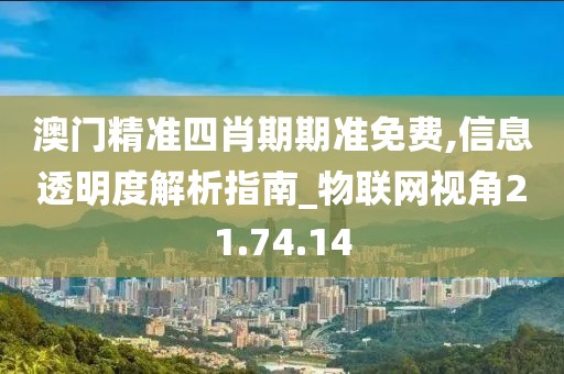 澳门精准四肖期期准免费,信息透明度解析指南_物联网视角21.74.14