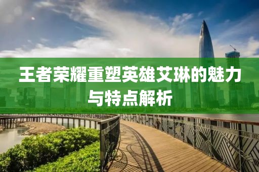 王者荣耀重塑英雄艾琳的魅力与特点解析