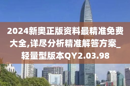 2024新奥正版资料最精准免费大全,详尽分析精准解答方案_轻量型版本QY2.03.98