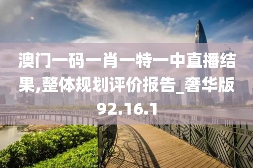 澳门一码一肖一特一中直播结果,整体规划评价报告_奢华版92.16.1