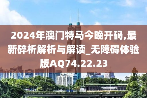 2024年澳门特马今晚开码,最新碎析解析与解读_无障碍体验版AQ74.22.23