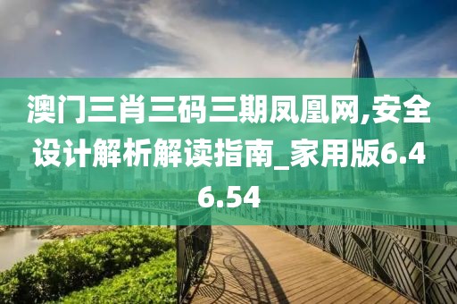 澳门三肖三码三期凤凰网,安全设计解析解读指南_家用版6.46.54