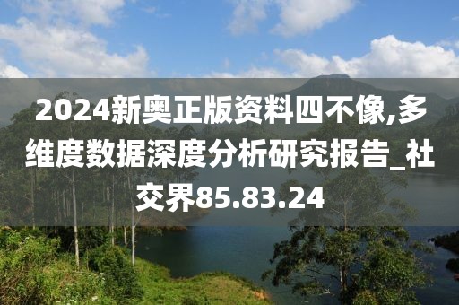 2024新奥正版资料四不像,多维度数据深度分析研究报告_社交界85.83.24