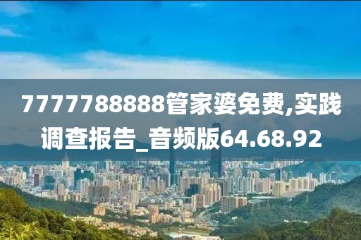 7777788888管家婆免费,实践调查报告_音频版64.68.92