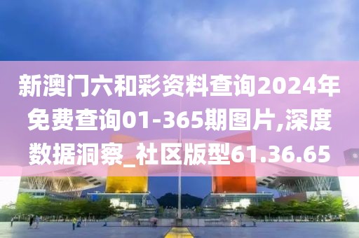 新澳门六和彩资料查询2024年免费查询01-365期图片,深度数据洞察_社区版型61.36.65