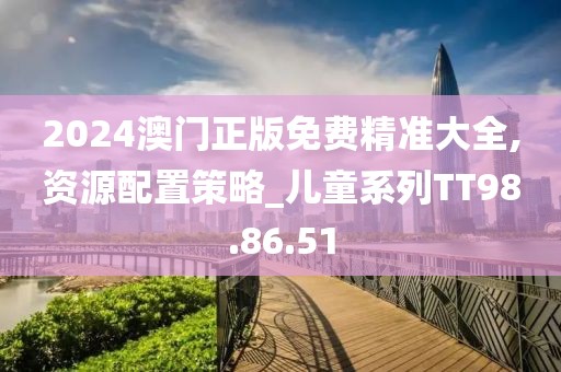 2024澳门正版免费精准大全,资源配置策略_儿童系列TT98.86.51