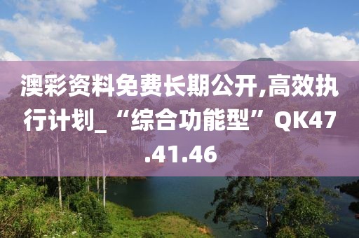 澳彩资料免费长期公开,高效执行计划_“综合功能型”QK47.41.46
