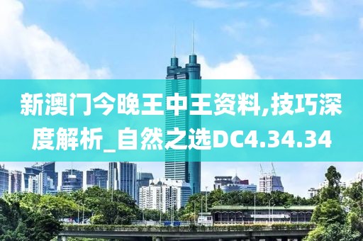 新澳门今晚王中王资料,技巧深度解析_自然之选DC4.34.34