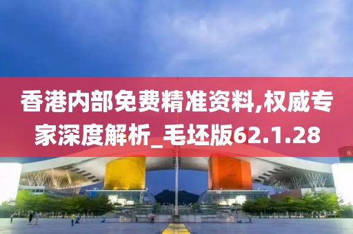香港内部免费精准资料,权威专家深度解析_毛坯版62.1.28