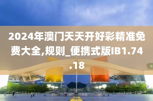 2024年澳门天天开好彩精准免费大全,规则_便携式版IB1.74.18