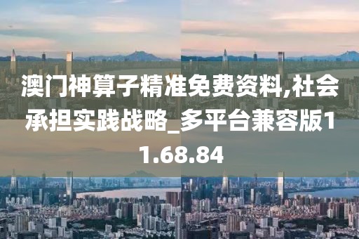 澳门神算子精准免费资料,社会承担实践战略_多平台兼容版11.68.84