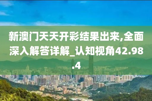 新澳门天天开彩结果出来,全面深入解答详解_认知视角42.98.4